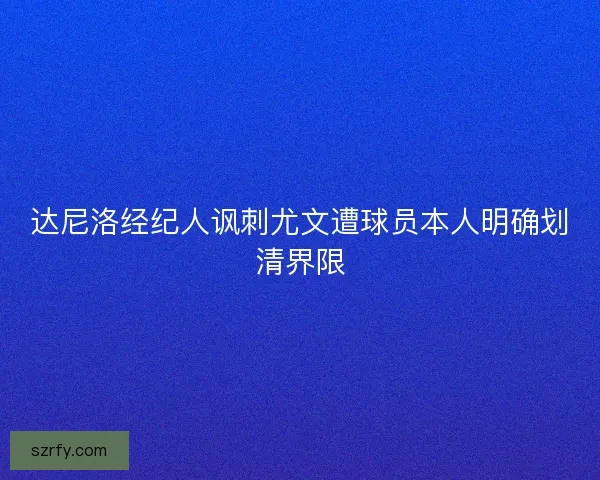 达尼洛经纪人讽刺尤文遭球员本人明确划清界限