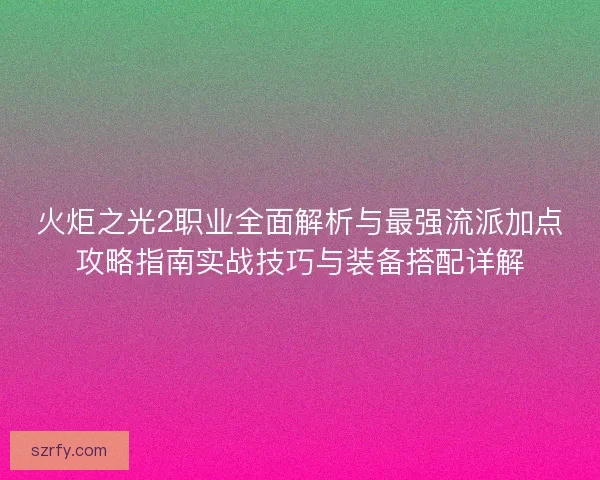 火炬之光2职业全面解析与最强流派加点攻略指南实战技巧与装备搭配详解