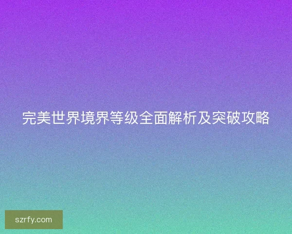 完美世界境界等级全面解析及突破攻略