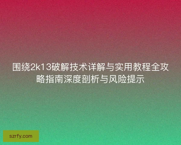 围绕2k13破解技术详解与实用教程全攻略指南深度剖析与风险提示