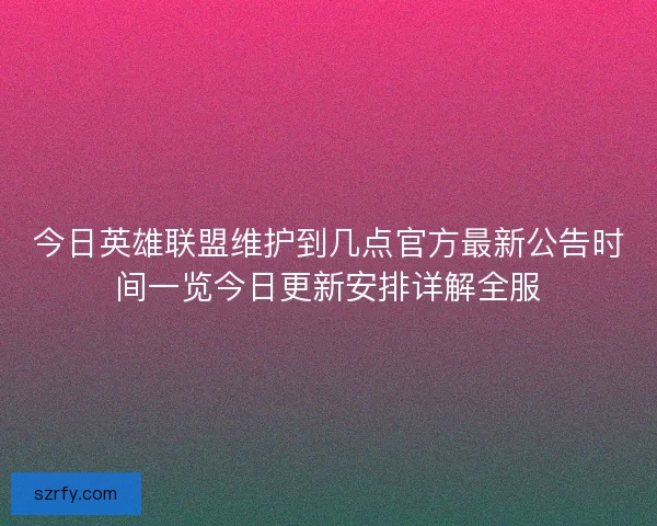 今日英雄联盟维护到几点官方最新公告时间一览今日更新安排详解全服