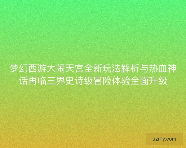 梦幻西游大闹天宫全新玩法解析与热血神话再临三界史诗级冒险体验全面升级