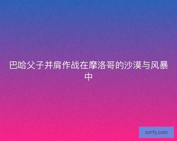 巴哈父子并肩作战在摩洛哥的沙漠与风暴中