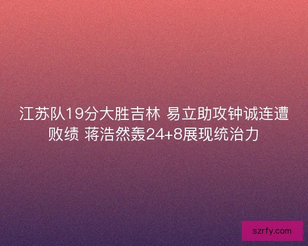 江苏队19分大胜吉林 易立助攻钟诚连遭败绩 蒋浩然轰24+8展现统治力