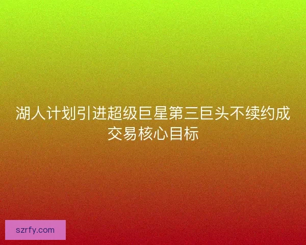 湖人计划引进超级巨星第三巨头不续约成交易核心目标