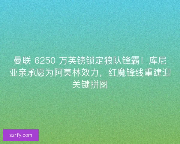 曼联 6250 万英镑锁定狼队锋霸！库尼亚亲承愿为阿莫林效力，红魔锋线重建迎关键拼图