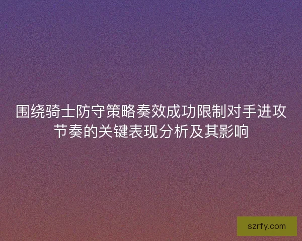 围绕骑士防守策略奏效成功限制对手进攻节奏的关键表现分析及其影响