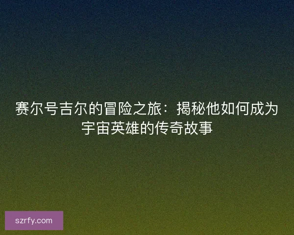 赛尔号吉尔的冒险之旅：揭秘他如何成为宇宙英雄的传奇故事