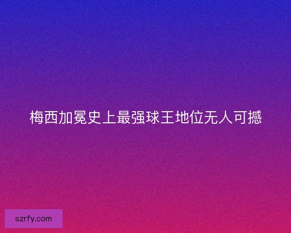 梅西加冕史上最强球王地位无人可撼