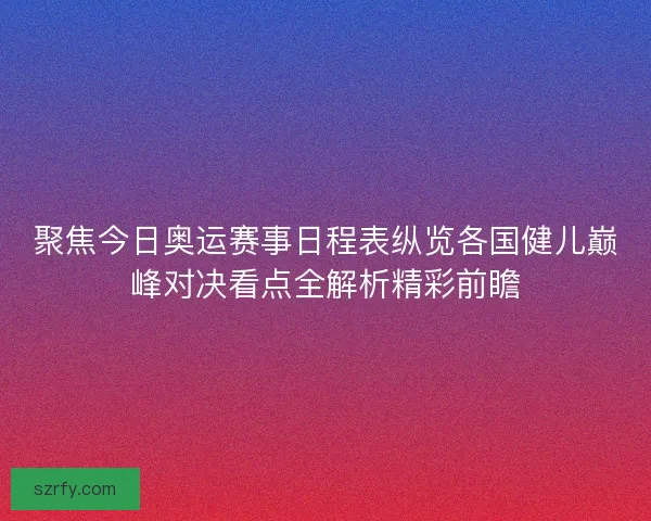聚焦今日奥运赛事日程表纵览各国健儿巅峰对决看点全解析精彩前瞻