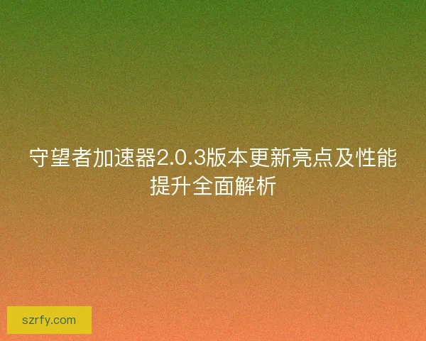 守望者加速器2.0.3版本更新亮点及性能提升全面解析