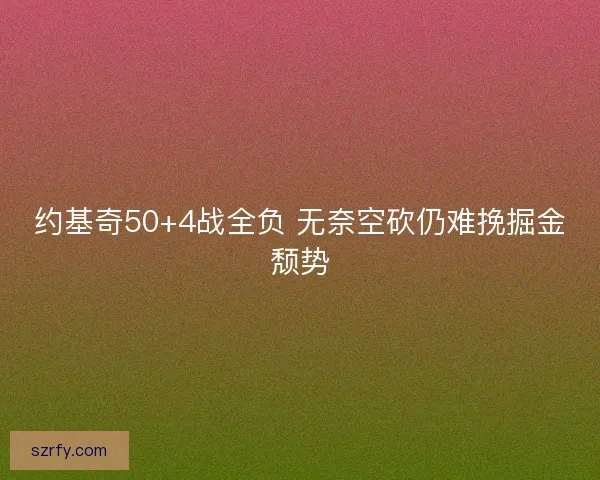 约基奇50+4战全负 无奈空砍仍难挽掘金颓势