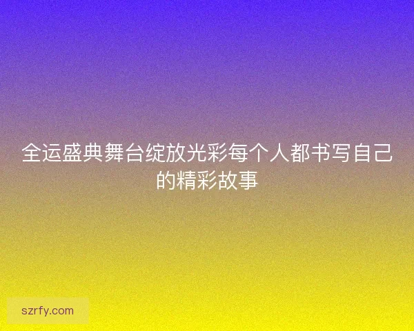 全运盛典舞台绽放光彩每个人都书写自己的精彩故事