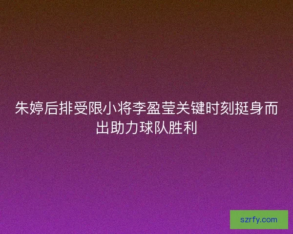 朱婷后排受限小将李盈莹关键时刻挺身而出助力球队胜利