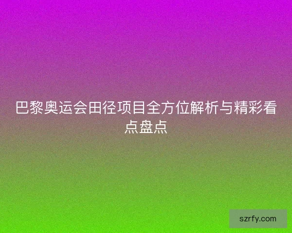 巴黎奥运会田径项目全方位解析与精彩看点盘点