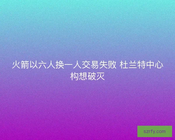 火箭以六人换一人交易失败 杜兰特中心构想破灭