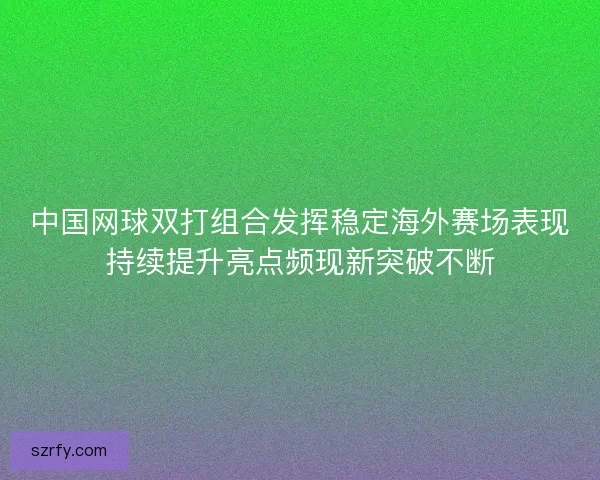 中国网球双打组合发挥稳定海外赛场表现持续提升亮点频现新突破不断