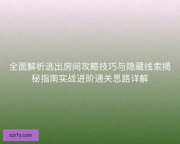 全面解析逃出房间攻略技巧与隐藏线索揭秘指南实战进阶通关思路详解