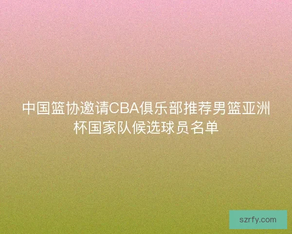 中国篮协邀请CBA俱乐部推荐男篮亚洲杯国家队候选球员名单