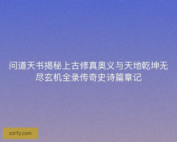 问道天书揭秘上古修真奥义与天地乾坤无尽玄机全录传奇史诗篇章记
