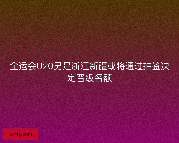 全运会U20男足浙江新疆或将通过抽签决定晋级名额