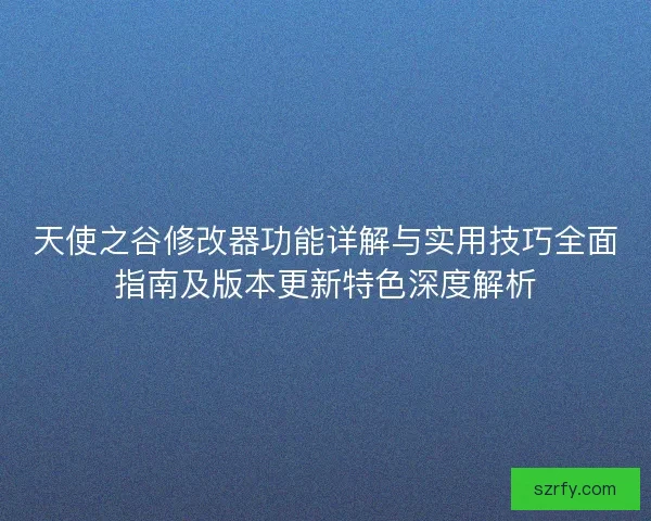 天使之谷修改器功能详解与实用技巧全面指南及版本更新特色深度解析