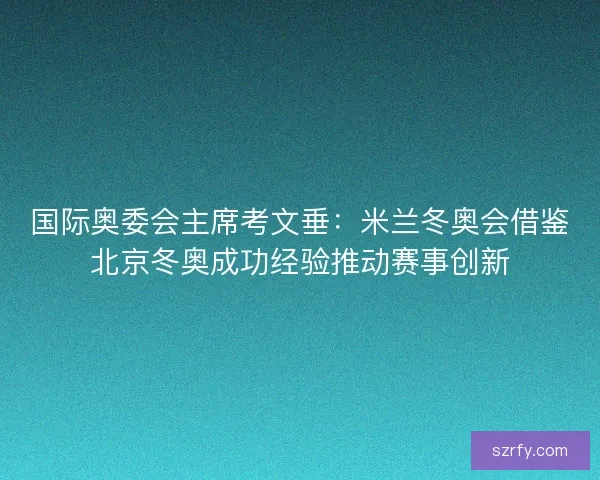 国际奥委会主席考文垂：米兰冬奥会借鉴北京冬奥成功经验推动赛事创新